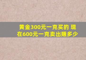 黄金300元一克买的 现在600元一克卖出赚多少